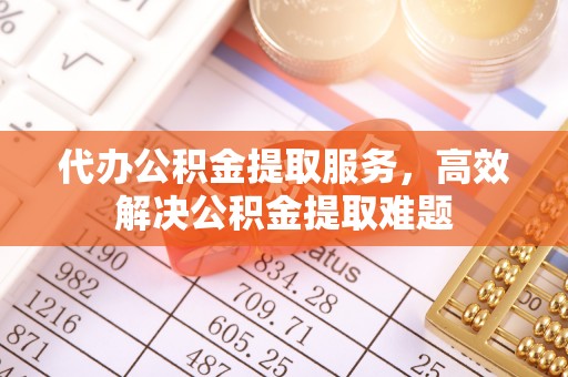 文峰代办公积金提取服务，高效解决公积金提取难题
