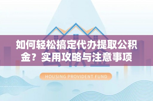 文峰如何轻松搞定代办提取公积金？实用攻略与注意事项