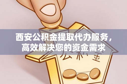 文峰西安公积金提取代办服务，高效解决您的资金需求