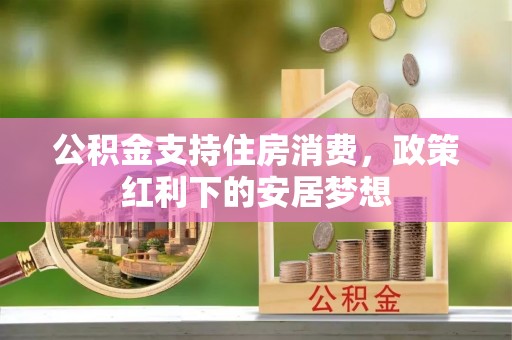 文峰公积金支持住房消费，政策红利下的安居梦想