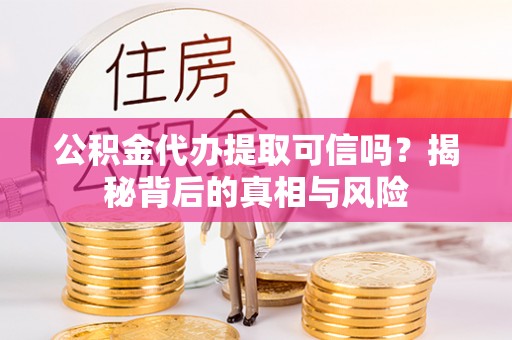 文峰公积金代办提取可信吗？揭秘背后的真相与风险