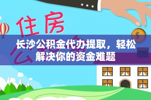 文峰长沙公积金代办提取，轻松解决你的资金难题
