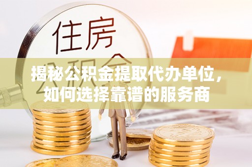 文峰揭秘公积金提取代办单位，如何选择靠谱的服务商