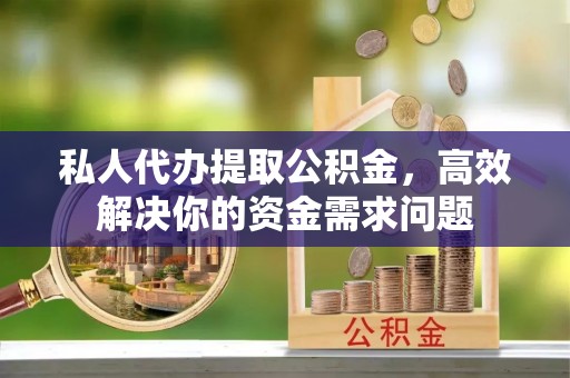 文峰私人代办提取公积金，高效解决你的资金需求问题