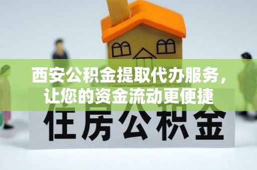 文峰西安公积金提取代办服务，让您的资金流动更便捷