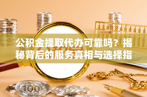 文峰公积金提取代办可靠吗？揭秘背后的服务真相与选择指南