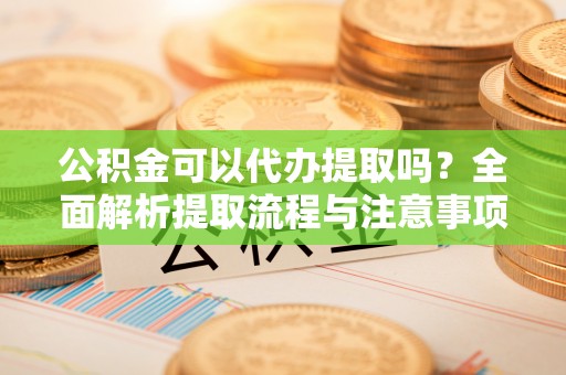 文峰公积金可以代办提取吗？全面解析提取流程与注意事项
