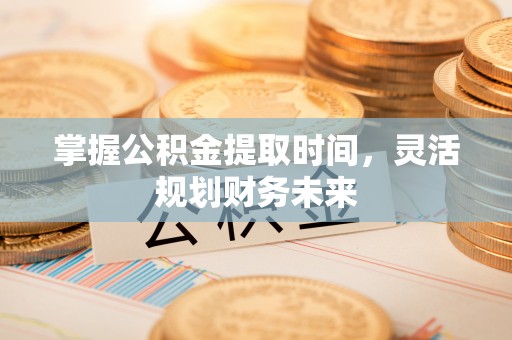 文峰掌握公积金提取时间，灵活规划财务未来
