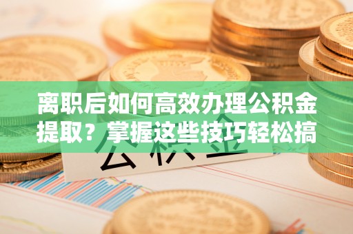 文峰离职后如何高效办理公积金提取？掌握这些技巧轻松搞定