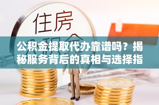 文峰公积金提取代办靠谱吗？揭秘服务背后的真相与选择指南