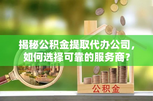 文峰揭秘公积金提取代办公司，如何选择可靠的服务商？