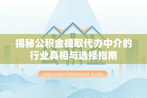 文峰揭秘公积金提取代办中介的行业真相与选择指南