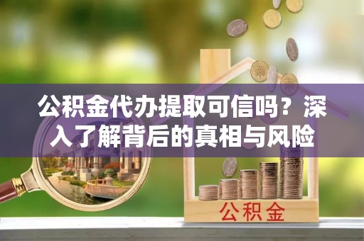 文峰公积金代办提取可信吗？深入了解背后的真相与风险