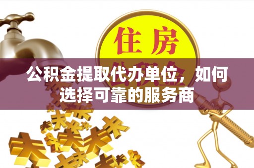 文峰公积金提取代办单位，如何选择可靠的服务商