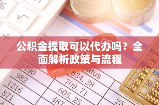 文峰公积金提取可以代办吗？全面解析政策与流程