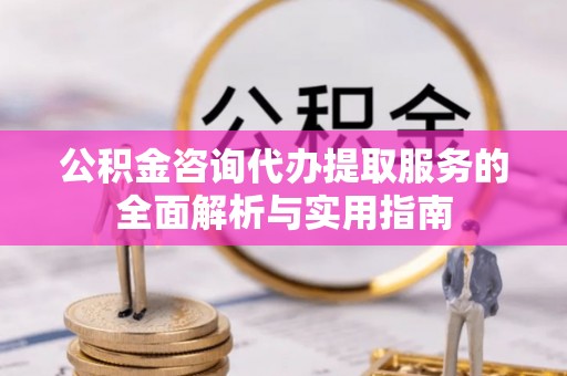 文峰公积金咨询代办提取服务的全面解析与实用指南