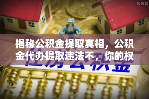 文峰揭秘公积金提取真相，公积金代办提取违法不，你的权益如何保障？