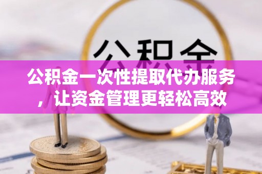 文峰公积金一次性提取代办服务，让资金管理更轻松高效