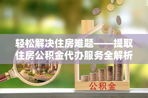 文峰轻松解决住房难题——提取住房公积金代办服务全解析