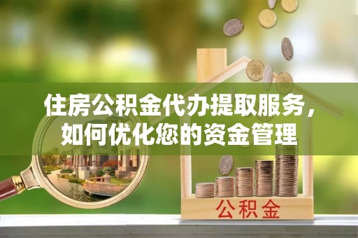 文峰住房公积金代办提取服务，如何优化您的资金管理