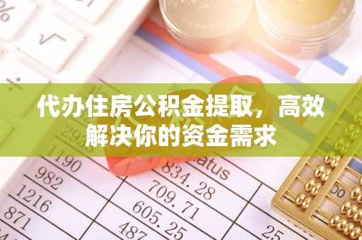 文峰代办住房公积金提取，高效解决你的资金需求