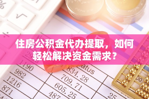 文峰住房公积金代办提取，如何轻松解决资金需求？