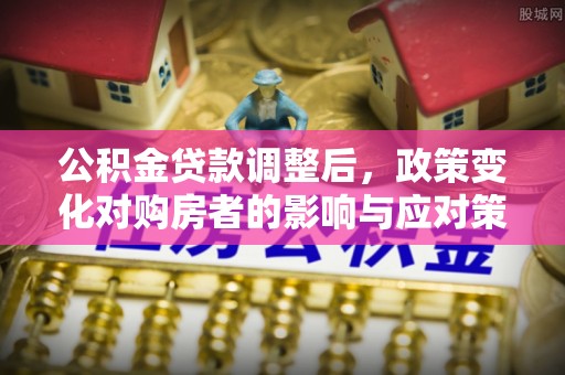 文峰公积金贷款调整后，政策变化对购房者的影响与应对策略