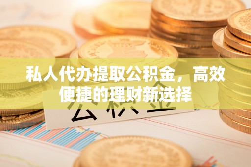 文峰私人代办提取公积金，高效便捷的理财新选择