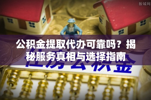 文峰公积金提取代办可靠吗？揭秘服务真相与选择指南