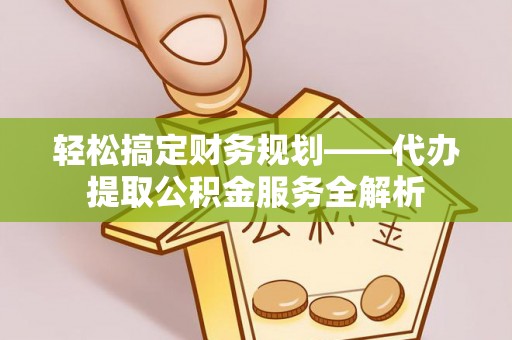 文峰轻松搞定财务规划——代办提取公积金服务全解析