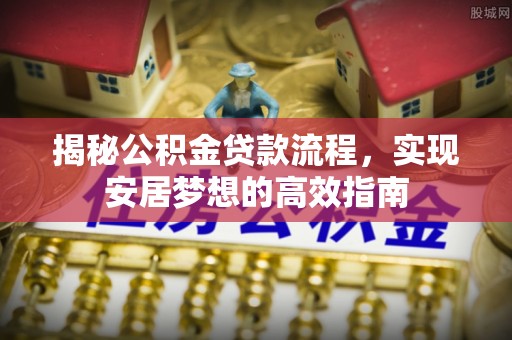 文峰揭秘公积金贷款流程，实现安居梦想的高效指南