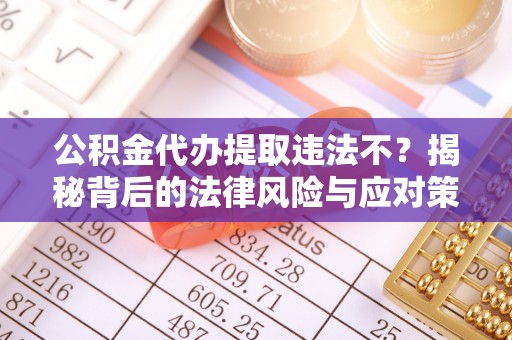文峰公积金代办提取违法不？揭秘背后的法律风险与应对策略