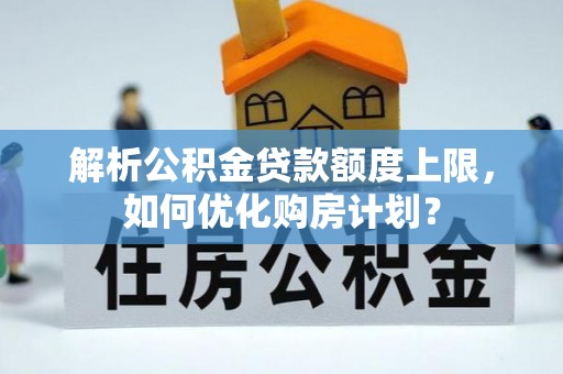文峰解析公积金贷款额度上限，如何优化购房计划？