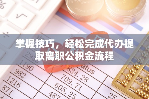文峰掌握技巧，轻松完成代办提取离职公积金流程