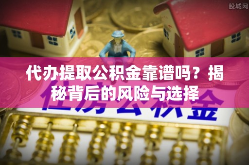 文峰代办提取公积金靠谱吗？揭秘背后的风险与选择