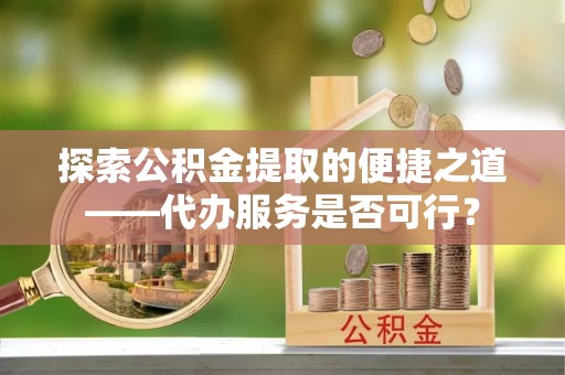 文峰探索公积金提取的便捷之道——代办服务是否可行？
