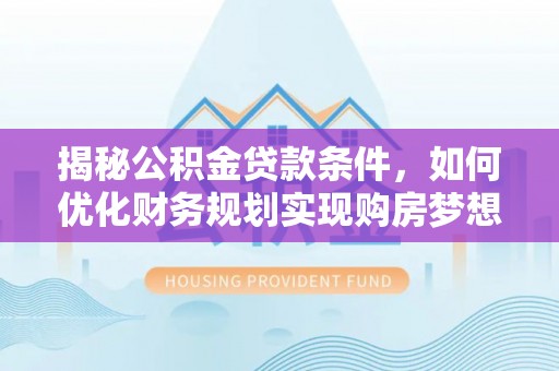 文峰揭秘公积金贷款条件，如何优化财务规划实现购房梦想