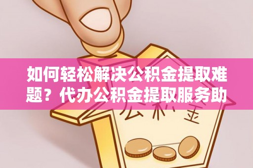 文峰如何轻松解决公积金提取难题？代办公积金提取服务助您一臂之力