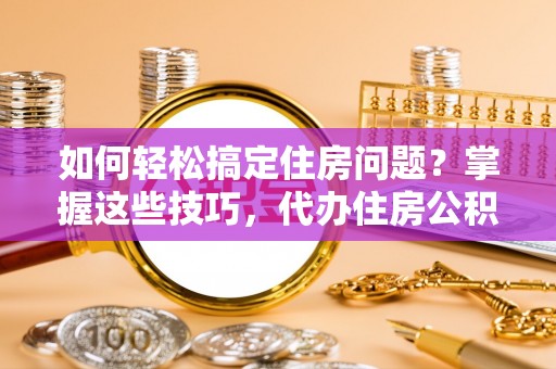 文峰如何轻松搞定住房问题？掌握这些技巧，代办住房公积金提取不再难