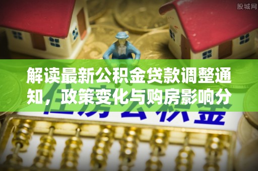 文峰解读最新公积金贷款调整通知，政策变化与购房影响分析
