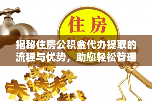 文峰揭秘住房公积金代办提取的流程与优势，助您轻松管理资金