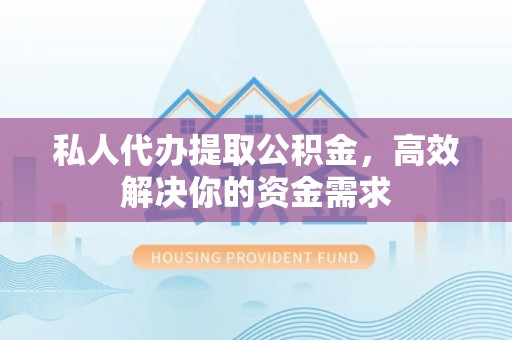 文峰私人代办提取公积金，高效解决你的资金需求