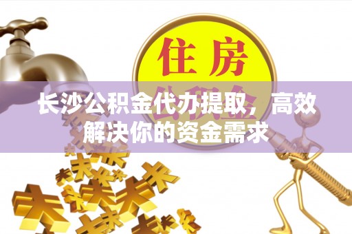 文峰长沙公积金代办提取，高效解决你的资金需求