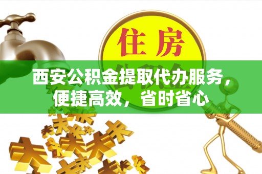 文峰西安公积金提取代办服务，便捷高效，省时省心
