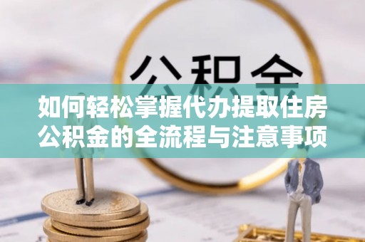文峰如何轻松掌握代办提取住房公积金的全流程与注意事项