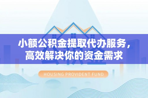 文峰小额公积金提取代办服务，高效解决你的资金需求