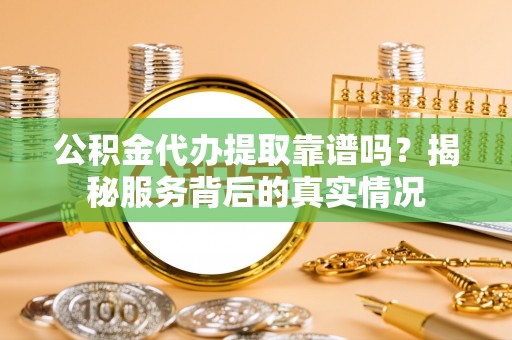 文峰公积金代办提取靠谱吗？揭秘服务背后的真实情况