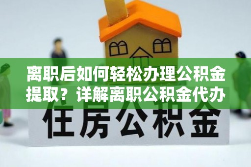 文峰离职后如何轻松办理公积金提取？详解离职公积金代办提取流程
