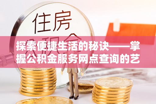 文峰探索便捷生活的秘诀——掌握公积金服务网点查询的艺术