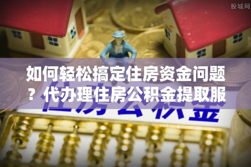 文峰如何轻松搞定住房资金问题？代办理住房公积金提取服务全解析